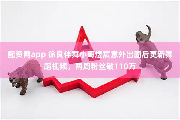 配资网app 徐良伴舞小哥煜宸意外出圈后更新舞蹈视频，两周粉丝破110万