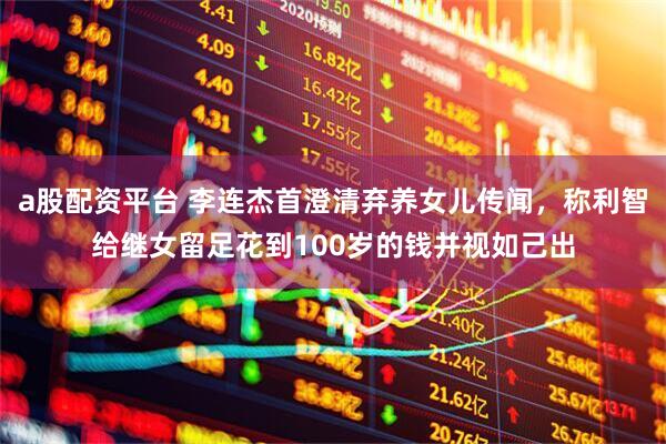 a股配资平台 李连杰首澄清弃养女儿传闻，称利智给继女留足花到100岁的钱并视如己出