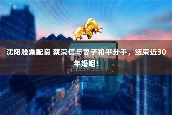 沈阳股票配资 蔡崇信与妻子和平分手，结束近30年婚姻！