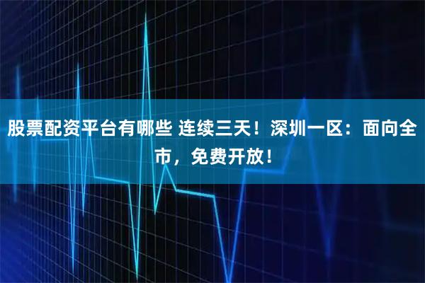 股票配资平台有哪些 连续三天！深圳一区：面向全市，免费开放！
