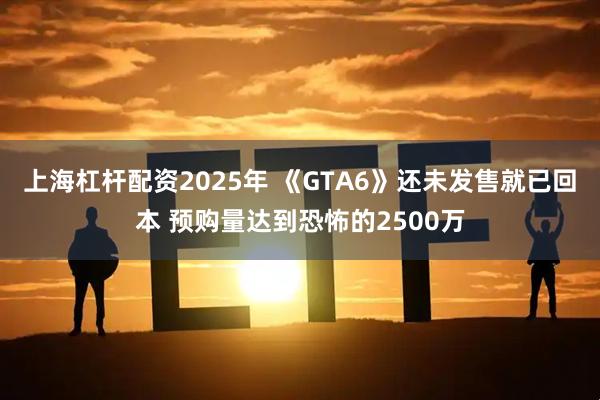 上海杠杆配资2025年 《GTA6》还未发售就已回本 预购量达到恐怖的2500万