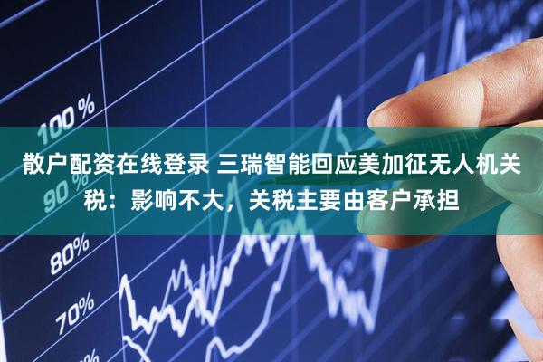 散户配资在线登录 三瑞智能回应美加征无人机关税：影响不大，关税主要由客户承担