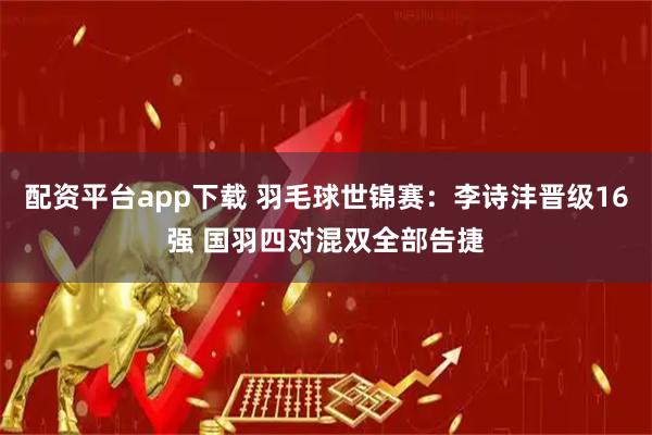 配资平台app下载 羽毛球世锦赛：李诗沣晋级16强 国羽四对混双全部告捷
