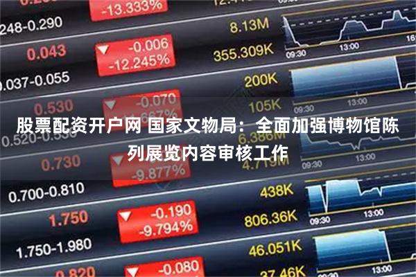 股票配资开户网 国家文物局：全面加强博物馆陈列展览内容审核工作