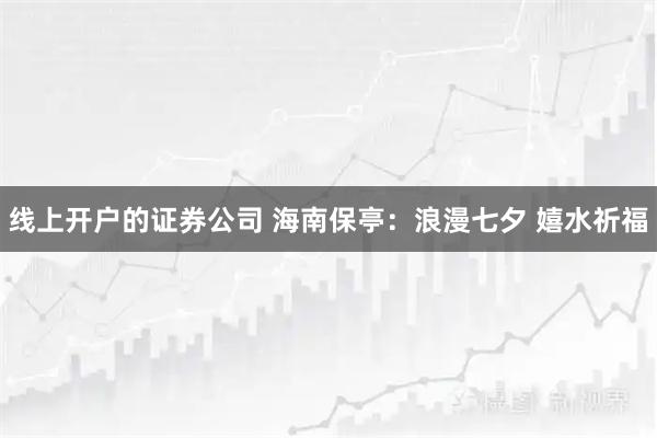线上开户的证券公司 海南保亭：浪漫七夕 嬉水祈福