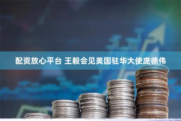 配资放心平台 王毅会见美国驻华大使庞德伟