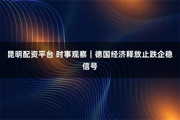 昆明配资平台 时事观察｜德国经济释放止跌企稳信号