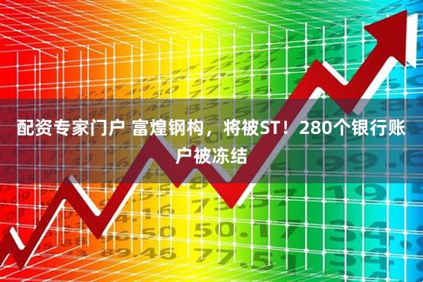配资专家门户 富煌钢构,将被ST!280个银行账户被冻结