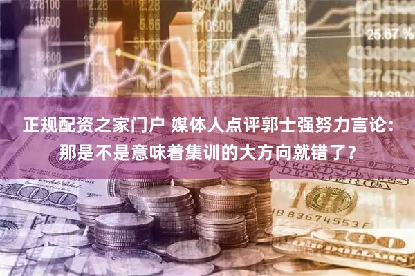 正规配资之家门户 媒体人点评郭士强努力言论：那是不是意味着集训的大方向就错了？