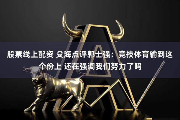 股票线上配资 殳海点评郭士强：竞技体育输到这个份上 还在强调我们努力了吗