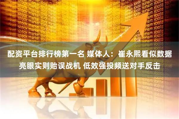 配资平台排行榜第一名 媒体人：崔永熙看似数据亮眼实则贻误战机 低效强投频送对手反击
