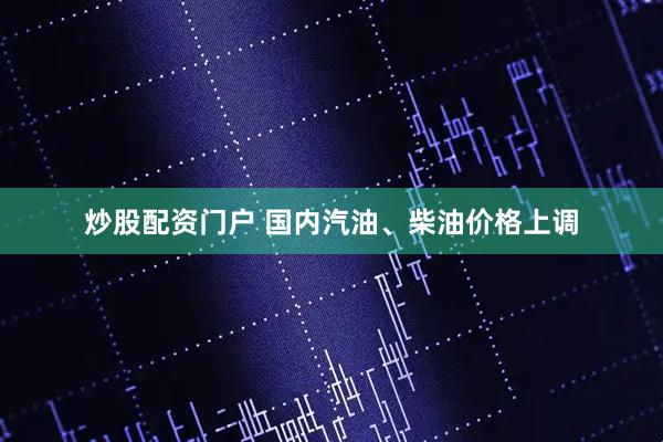 炒股配资门户 国内汽油、柴油价格上调