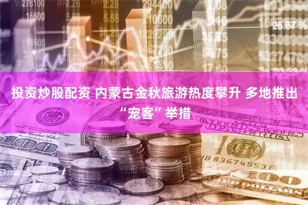 投资炒股配资 内蒙古金秋旅游热度攀升 多地推出“宠客”举措