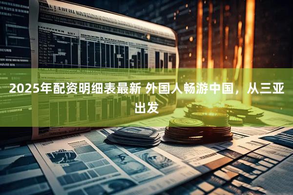 2025年配资明细表最新 外国人畅游中国，从三亚出发