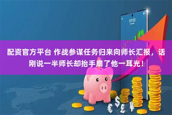 配资官方平台 作战参谋任务归来向师长汇报，话刚说一半师长却抬手扇了他一耳光！