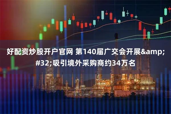 好配资炒股开户官网 第140届广交会开展 吸引境外采购商约34万名